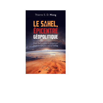 LE SAHEL, ÉPICENTRE GÉOPOLITIQUE Des Solutions endogènes face à l'enjeu sécuritaire