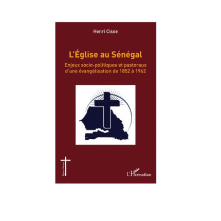 L'ÉGLISE AU SÉNÉGAL Enjeux socio-politiques et pastoraux d'une évangélisation de 1852 à 1962